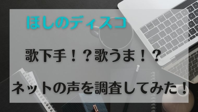 ほしのディスコは歌下手 上手いのかネットの声を調査してみた うるおいplus