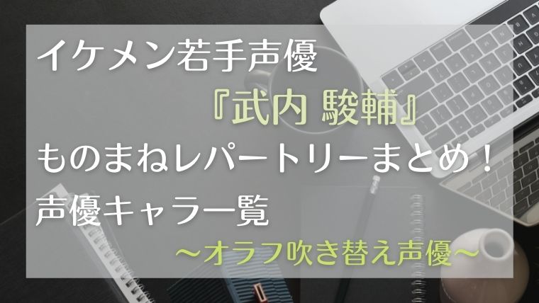 武内駿輔ものまねレパートリーまとめ 声優キャラ一覧 オラフ吹替声優 うるおいplus